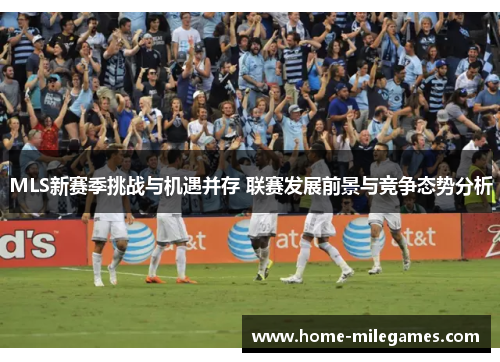 MLS新赛季挑战与机遇并存 联赛发展前景与竞争态势分析