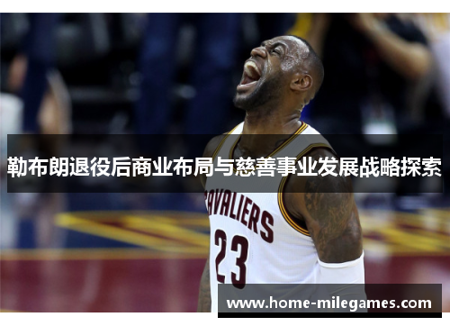 勒布朗退役后商业布局与慈善事业发展战略探索