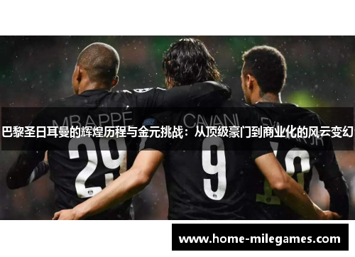 巴黎圣日耳曼的辉煌历程与金元挑战：从顶级豪门到商业化的风云变幻
