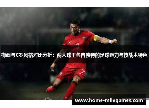 梅西与C罗风格对比分析：两大球王各自独特的足球魅力与技战术特色