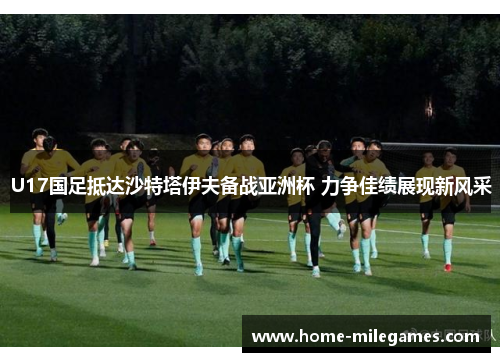 U17国足抵达沙特塔伊夫备战亚洲杯 力争佳绩展现新风采