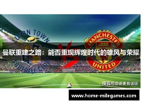 曼联重建之路：能否重现辉煌时代的雄风与荣耀