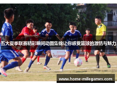 五大夏季联赛精彩瞬间动图集锦让你感受篮球的激情与魅力