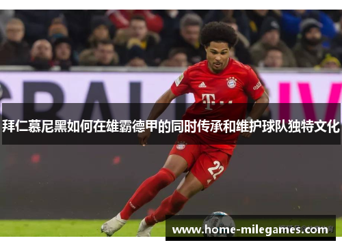 拜仁慕尼黑如何在雄霸德甲的同时传承和维护球队独特文化