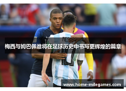 梅西与姆巴佩谁将在足球历史中书写更辉煌的篇章