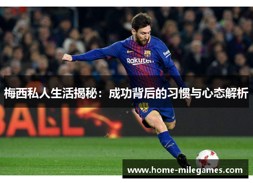 梅西私人生活揭秘：成功背后的习惯与心态解析