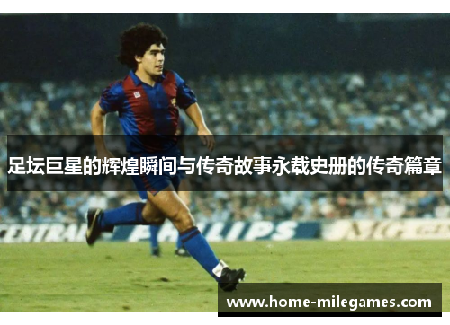 足坛巨星的辉煌瞬间与传奇故事永载史册的传奇篇章