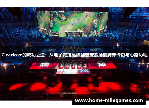 Clearlove的成功之道：从电子竞技巅峰到篮球赛场的跨界传奇与心路历程