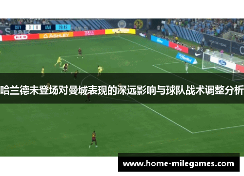哈兰德未登场对曼城表现的深远影响与球队战术调整分析