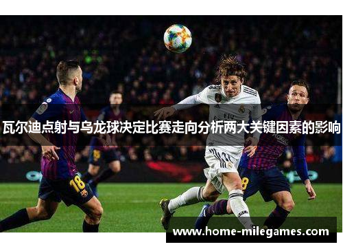 瓦尔迪点射与乌龙球决定比赛走向分析两大关键因素的影响