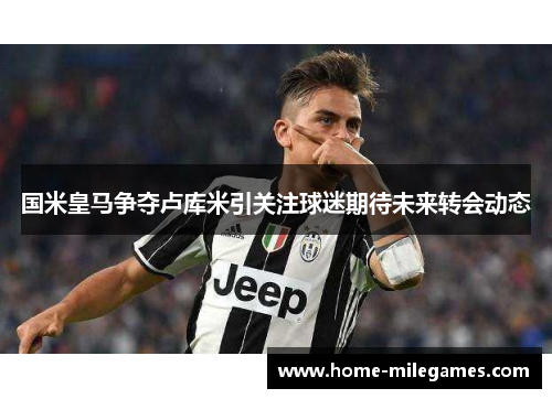 国米皇马争夺卢库米引关注球迷期待未来转会动态