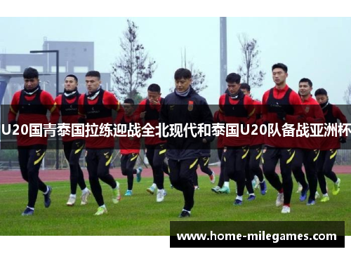 U20国青泰国拉练迎战全北现代和泰国U20队备战亚洲杯