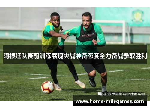 阿根廷队赛前训练展现决战准备态度全力备战争取胜利