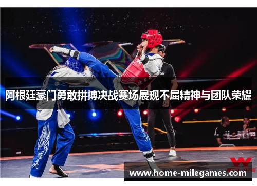 阿根廷豪门勇敢拼搏决战赛场展现不屈精神与团队荣耀