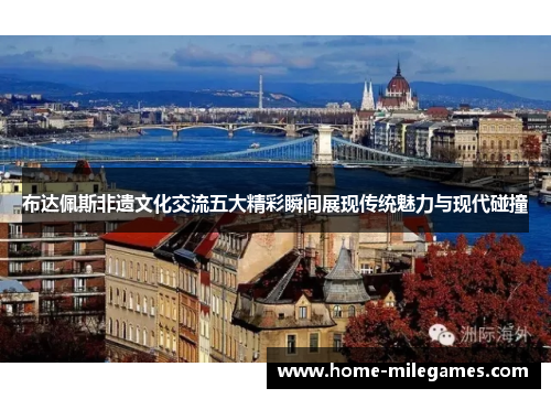 布达佩斯非遗文化交流五大精彩瞬间展现传统魅力与现代碰撞