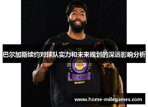 巴尔加斯续约对球队实力和未来规划的深远影响分析
