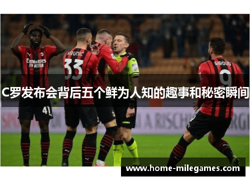 C罗发布会背后五个鲜为人知的趣事和秘密瞬间