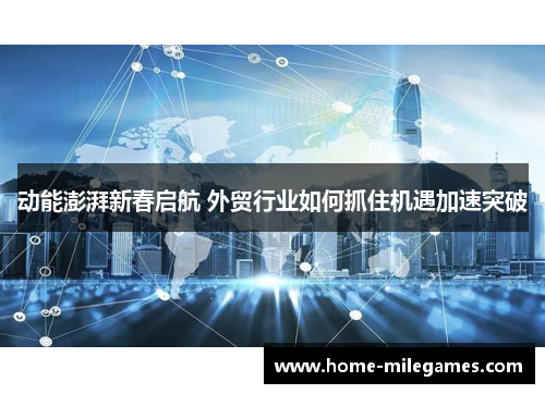 动能澎湃新春启航 外贸行业如何抓住机遇加速突破