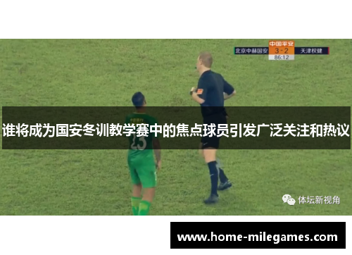谁将成为国安冬训教学赛中的焦点球员引发广泛关注和热议