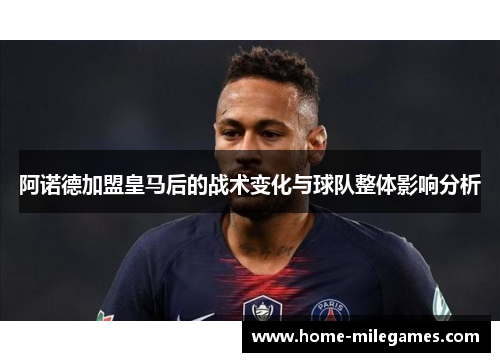 阿诺德加盟皇马后的战术变化与球队整体影响分析