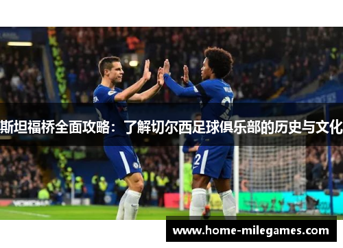 斯坦福桥全面攻略：了解切尔西足球俱乐部的历史与文化