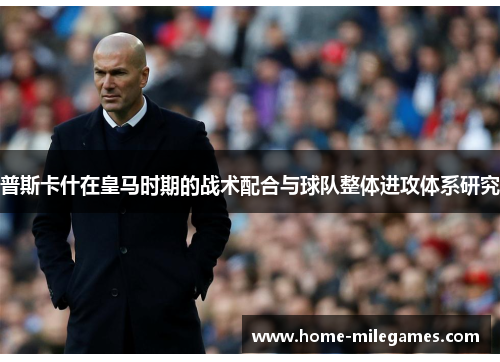 普斯卡什在皇马时期的战术配合与球队整体进攻体系研究 普斯卡什在皇马时期的战术配合与球队整体进攻体系研究