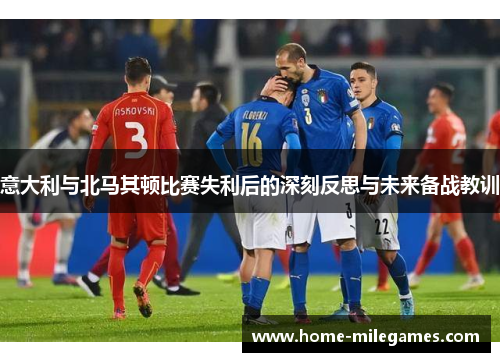 意大利与北马其顿比赛失利后的深刻反思与未来备战教训 意大利与北马其顿比赛失利后的深刻反思与未来备战教训