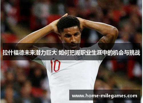 拉什福德未来潜力巨大 如何把握职业生涯中的机会与挑战