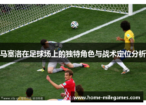 马塞洛在足球场上的独特角色与战术定位分析