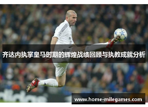 齐达内执掌皇马时期的辉煌战绩回顾与执教成就分析