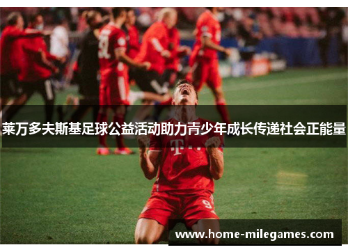 莱万多夫斯基足球公益活动助力青少年成长传递社会正能量 莱万多夫斯基足球公益活动助力青少年成长传递社会正能量