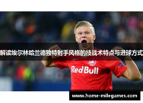 解读埃尔林哈兰德独特射手风格的技战术特点与进球方式