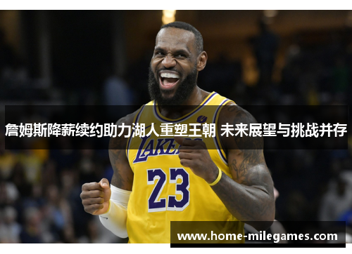 詹姆斯降薪续约助力湖人重塑王朝 未来展望与挑战并存