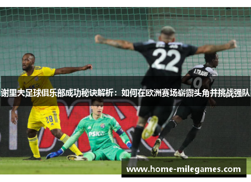 谢里夫足球俱乐部成功秘诀解析：如何在欧洲赛场崭露头角并挑战强队