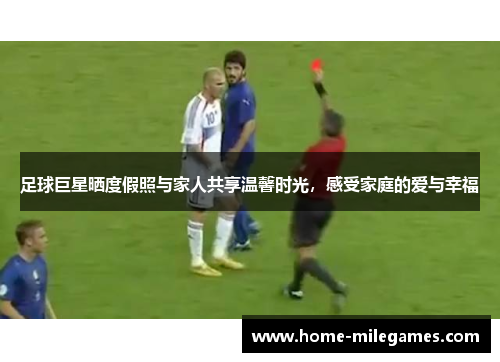足球巨星晒度假照与家人共享温馨时光,感受家庭的爱与幸福 足球巨星晒度假照与家人共享温馨时光,感受家庭的爱与幸福