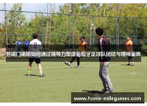 努诺门德斯如何通过领导力塑造葡萄牙足球队团结与精神面貌 努诺门德斯如何通过领导力塑造葡萄牙足球队团结与精神面貌