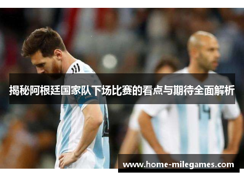 揭秘阿根廷国家队下场比赛的看点与期待全面解析