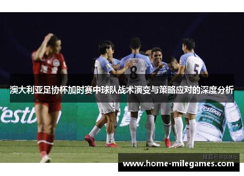 澳大利亚足协杯加时赛中球队战术演变与策略应对的深度分析 澳大利亚足协杯加时赛中球队战术演变与策略应对的深度分析