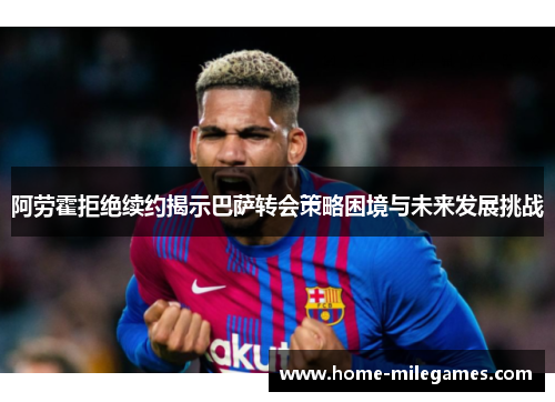 阿劳霍拒绝续约揭示巴萨转会策略困境与未来发展挑战 阿劳霍拒绝续约揭示巴萨转会策略困境与未来发展挑战