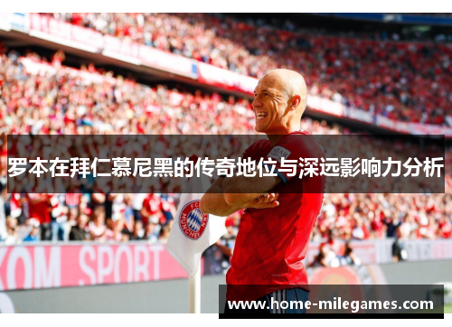 罗本在拜仁慕尼黑的传奇地位与深远影响力分析 罗本在拜仁慕尼黑的传奇地位与深远影响力分析